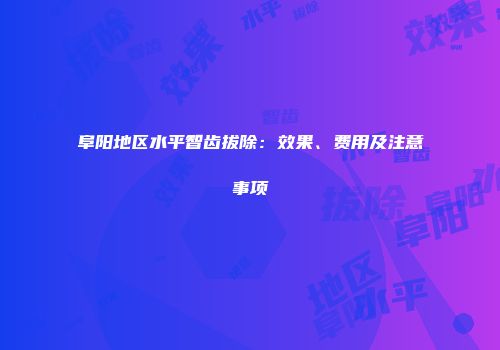 阜阳地区水平智齿拔除：效果、费用及注意事项