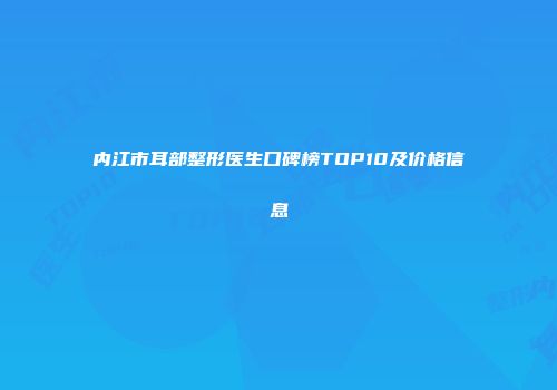 内江市耳部整形医生口碑榜TOP10及价格信息