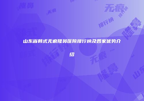 山东省韩式无痕隆鼻医院排行榜及各家优势介绍