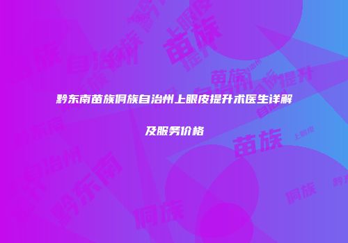 黔东南苗族侗族自治州上眼皮提升术医生详解及服务价格
