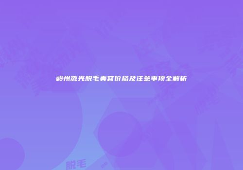 赣州激光脱毛美容价格及注意事项全解析