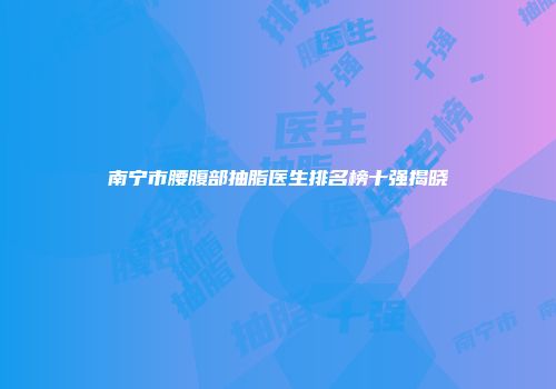 南宁市腰腹部抽脂医生排名榜十强揭晓