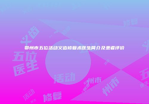 鄂州市五位活动义齿修复术医生简介及患者评价