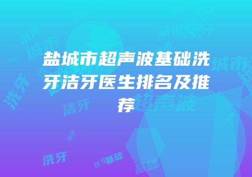 盐城市超声波基础洗牙洁牙医生排名及推荐