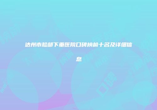 达州市脸部下垂医院口碑榜前十名及详细信息