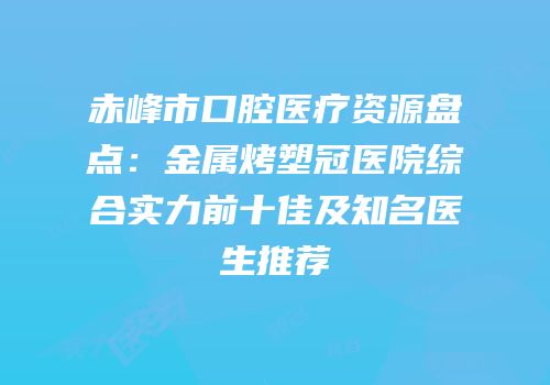 赤峰市口腔医疗资源盘点：金属烤塑冠医院综合实力前十佳及知名医生推荐