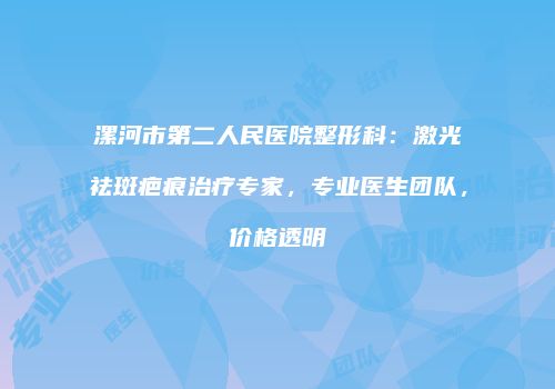 漯河市第二人民医院整形科：激光祛斑疤痕治疗专家，专业医生团队，价格透明