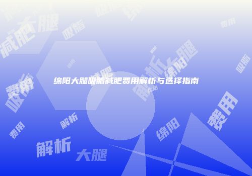 绵阳大腿吸脂减肥费用解析与选择指南