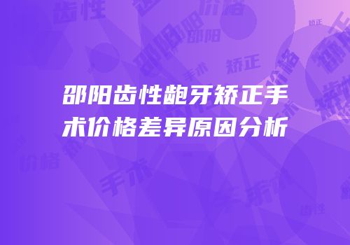 邵阳齿性龅牙矫正手术价格差异原因分析