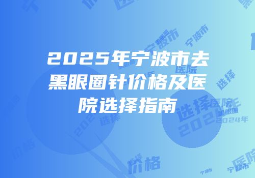 2025年宁波市去黑眼圈针价格及医院选择指南