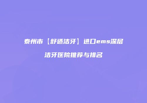 泰州市【舒适洁牙】进口ems深层洁牙医院推荐与排名