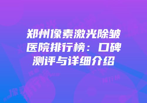郑州像素激光除皱医院排行榜：口碑测评与详细介绍