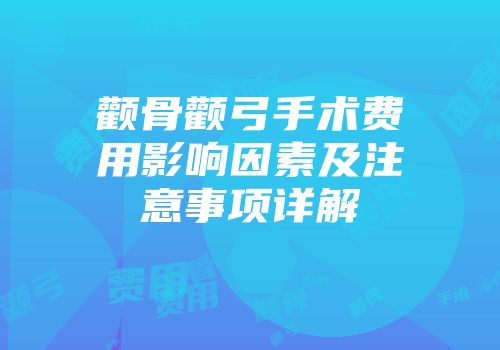 颧骨颧弓手术费用影响因素及注意事项详解