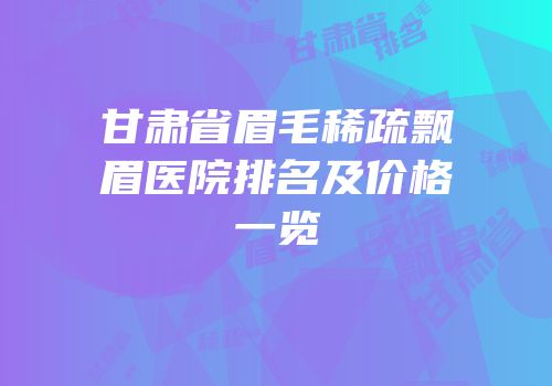 甘肃省眉毛稀疏飘眉医院排名及价格一览