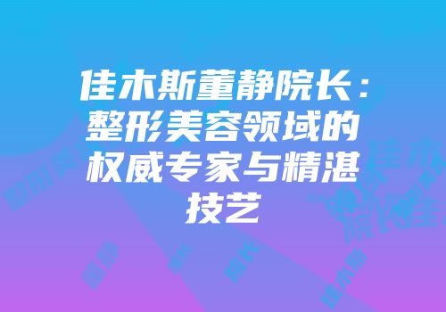 佳木斯董静院长：整形美容领域的权威专家与精湛技艺