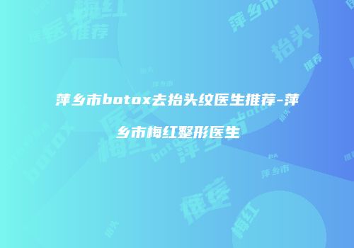 萍乡市botox去抬头纹医生推荐-萍乡市梅红整形医生
