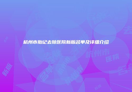 杭州市胎记去除医院新版名单及详细介绍