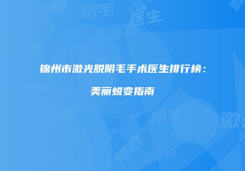 锦州市激光脱阴毛手术医生排行榜：美丽蜕变指南