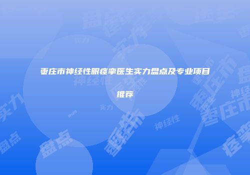 枣庄市神经性眼痉挛医生实力盘点及专业项目推荐