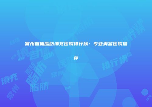 常州自体脂肪填充医院排行榜：专业美容医院推荐