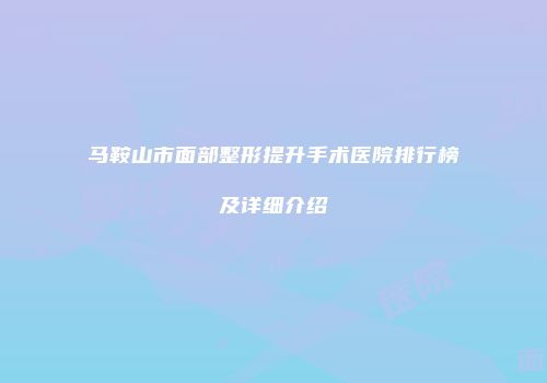 马鞍山市面部整形提升手术医院排行榜及详细介绍