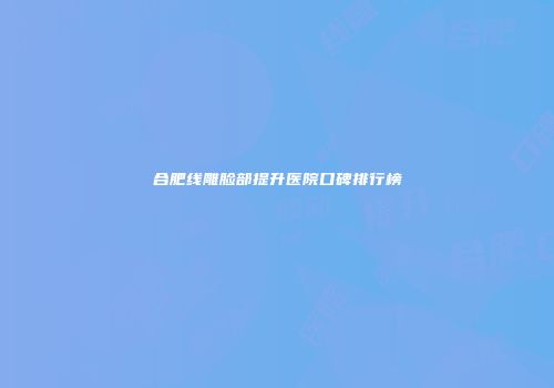 合肥线雕脸部提升医院口碑排行榜