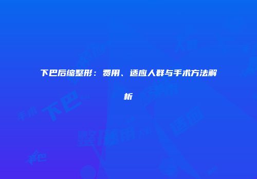 下巴后缩整形：费用、适应人群与手术方法解析
