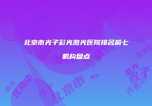 北京市光子彩光激光医院排名前七机构盘点