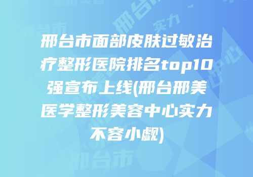 邢台市面部皮肤过敏治疗整形医院排名top10强宣布上线(邢台邢美医学整形美容中心实力不容小觑)