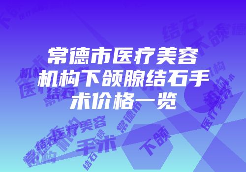 常德市医疗美容机构下颌腺结石手术价格一览