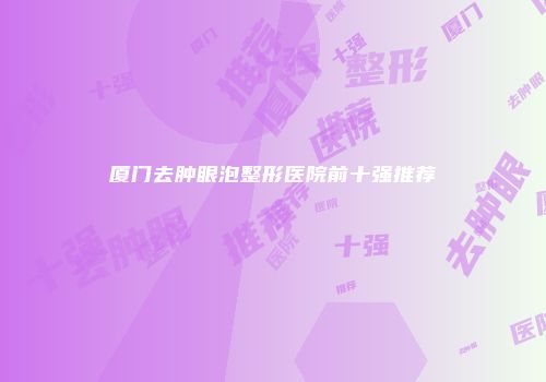 厦门去肿眼泡整形医院前十强推荐