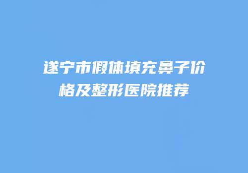 遂宁市假体填充鼻子价格及整形医院推荐