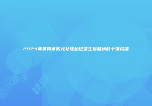 2025年黄冈市激光祛除胎记医生排名榜前十强揭晓