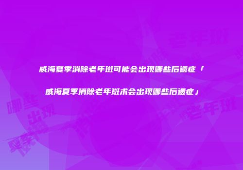 威海夏季消除老年斑可能会出现哪些后遗症「威海夏季消除老年斑术会出现哪些后遗症」