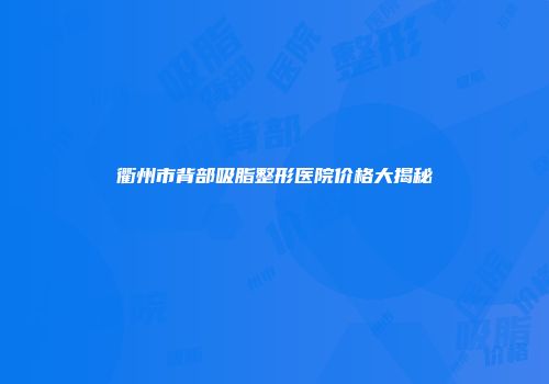 衢州市背部吸脂整形医院价格大揭秘