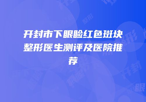 开封市下眼睑红色斑块整形医生测评及医院推荐