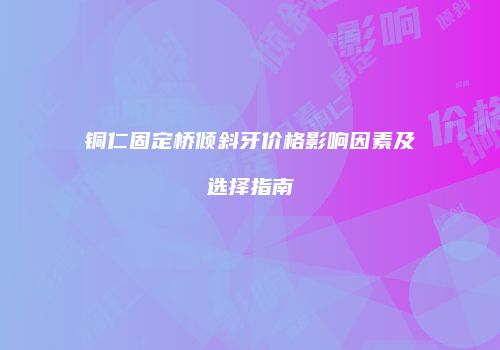 铜仁固定桥倾斜牙价格影响因素及选择指南