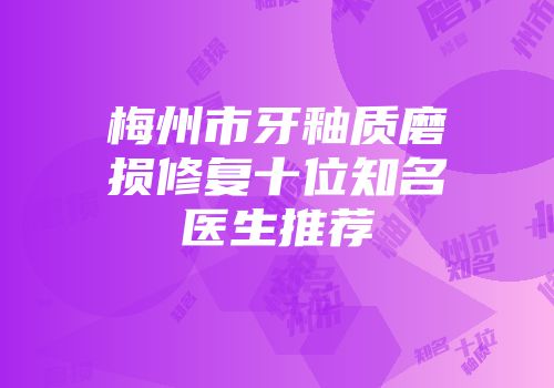 梅州市牙釉质磨损修复十位知名医生推荐
