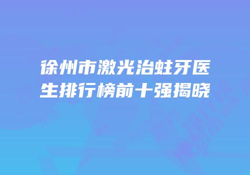 徐州市激光治蛀牙医生排行榜前十强揭晓