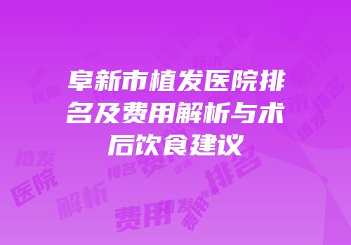 阜新市植发医院排名及费用解析与术后饮食建议