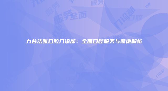 九台洁雅口腔门诊部：全面口腔服务与健康解析