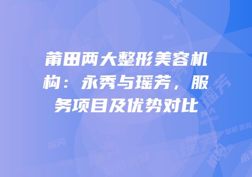 莆田两大整形美容机构：永秀与瑶芳，服务项目及优势对比