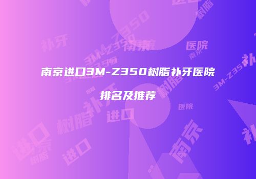 南京进口3M-Z350树脂补牙医院排名及推荐