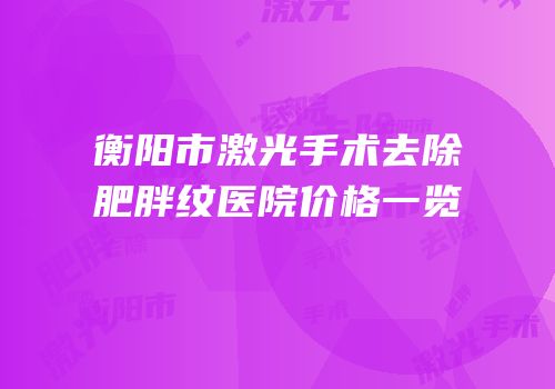衡阳市激光手术去除肥胖纹医院价格一览