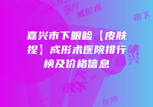 嘉兴市下眼睑【皮肤捏】成形术医院排行榜及价格信息