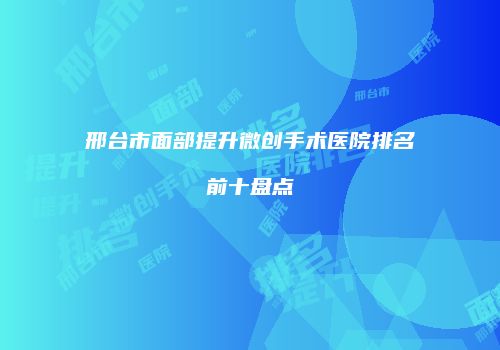 邢台市面部提升微创手术医院排名前十盘点