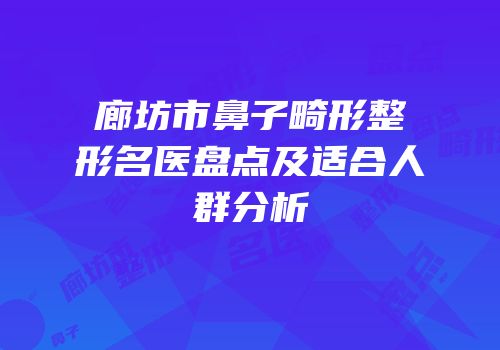 廊坊市鼻子畸形整形名医盘点及适合人群分析