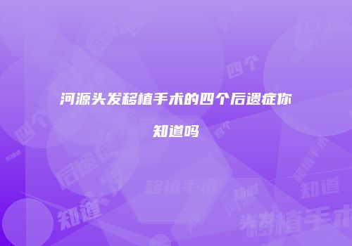 河源头发移植手术的四个后遗症你知道吗