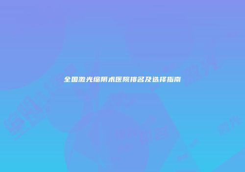 全国激光缩阴术医院排名及选择指南