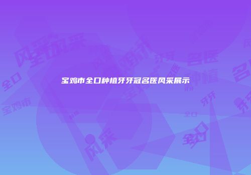 宝鸡市全口种植牙牙冠名医风采展示
